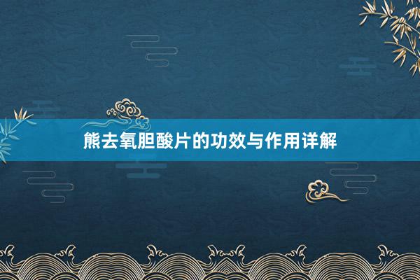 熊去氧胆酸片的功效与作用详解