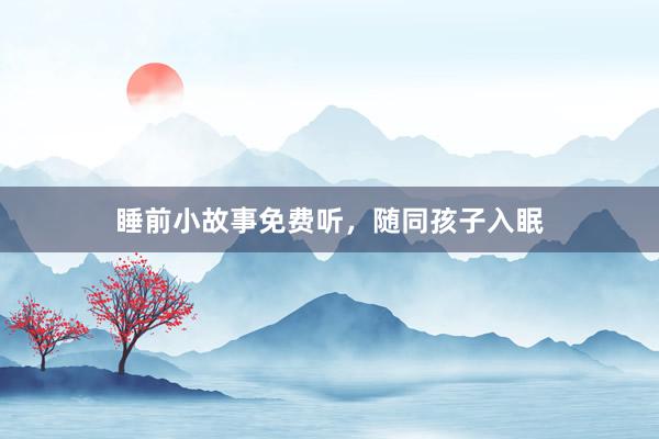 睡前小故事免费听，随同孩子入眠